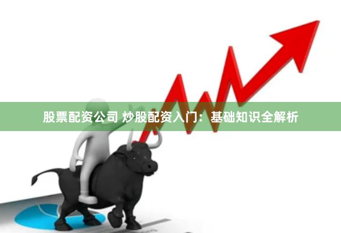 股票配资公司 炒股配资入门：基础知识全解析