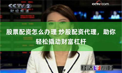 股票配资怎么办理 炒股配资代理，助你轻松撬动财富杠杆