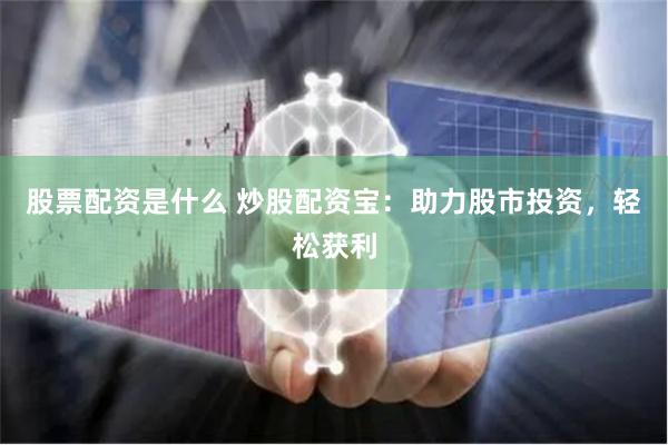 股票配资是什么 炒股配资宝：助力股市投资，轻松获利