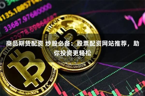商品期货配资 炒股必备：股票配资网站推荐，助你投资更轻松