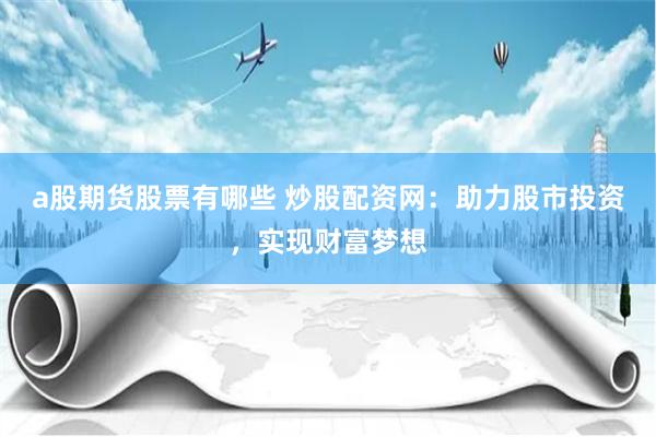 a股期货股票有哪些 炒股配资网：助力股市投资，实现财富梦想