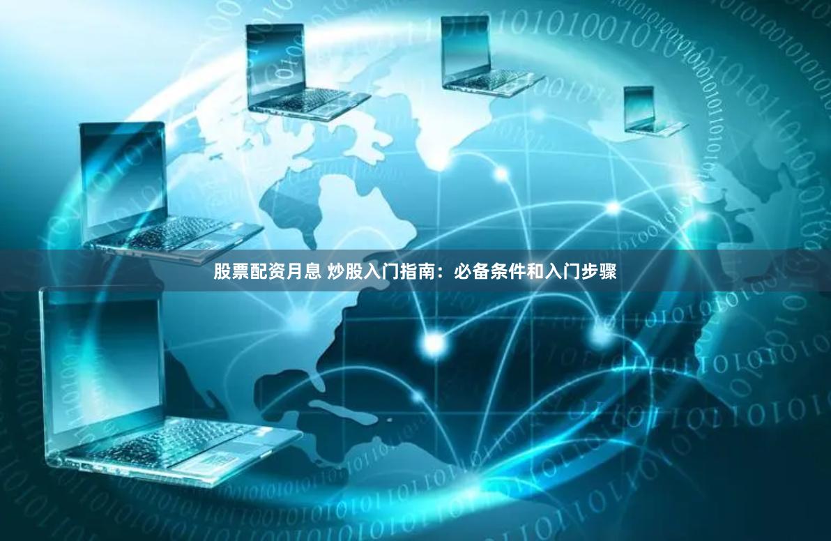 股票配资月息 炒股入门指南：必备条件和入门步骤