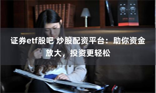 证券etf股吧 炒股配资平台：助你资金放大，投资更轻松