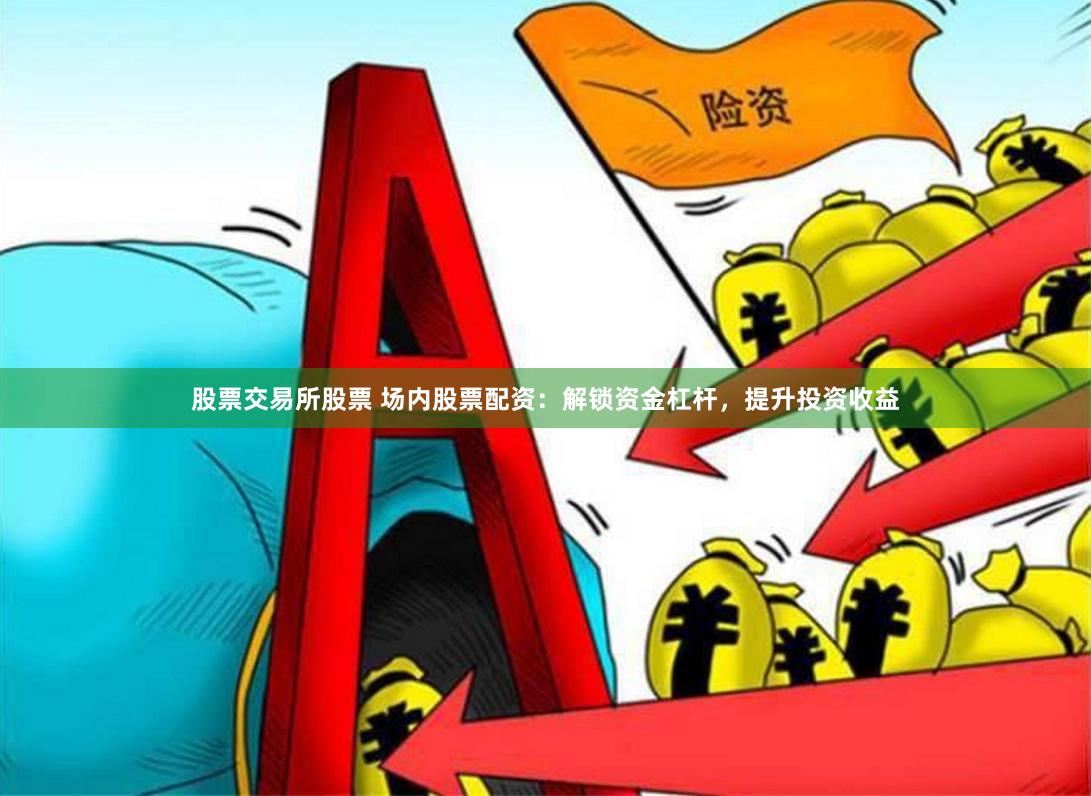 股票交易所股票 场内股票配资：解锁资金杠杆，提升投资收益