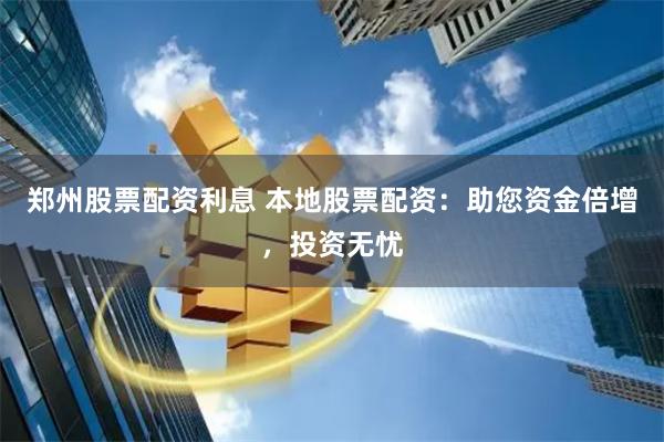 郑州股票配资利息 本地股票配资：助您资金倍增，投资无忧