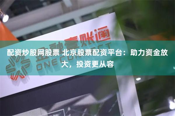 配资炒股网股票 北京股票配资平台：助力资金放大，投资更从容