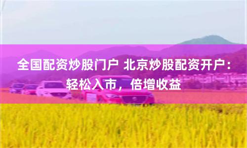 全国配资炒股门户 北京炒股配资开户：轻松入市，倍增收益