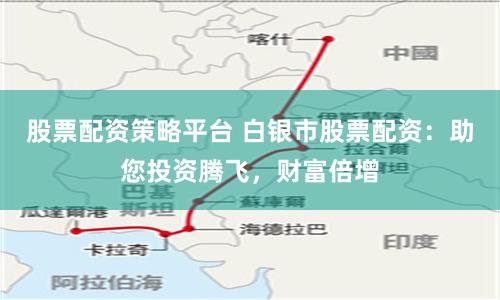 股票配资策略平台 白银市股票配资：助您投资腾飞，财富倍增