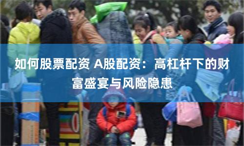 如何股票配资 A股配资：高杠杆下的财富盛宴与风险隐患