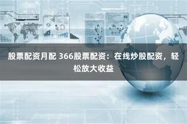 股票配资月配 366股票配资：在线炒股配资，轻松放大收益