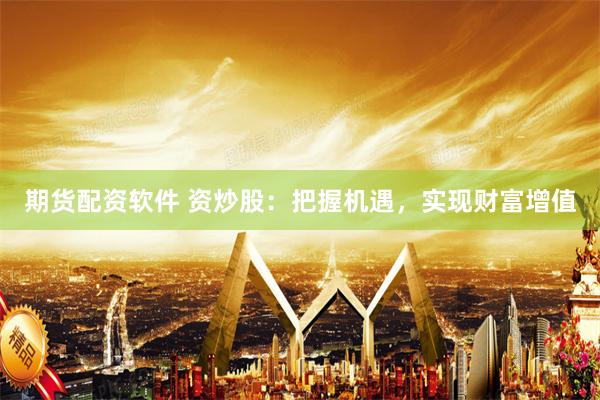 期货配资软件 资炒股：把握机遇，实现财富增值