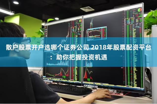散户股票开户选哪个证券公司 2018年股票配资平台：助你把握投资机遇