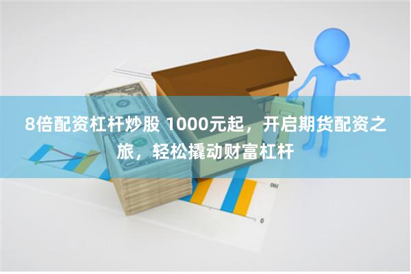 8倍配资杠杆炒股 1000元起，开启期货配资之旅，轻松撬动财富杠杆