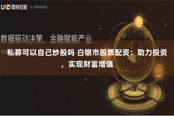 私募可以自己炒股吗 白银市股票配资：助力投资，实现财富增值