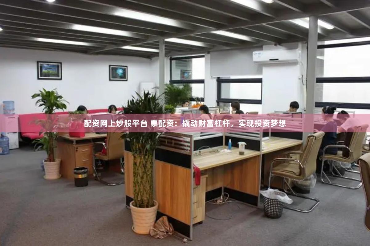 配资网上炒股平台 票配资：撬动财富杠杆，实现投资梦想
