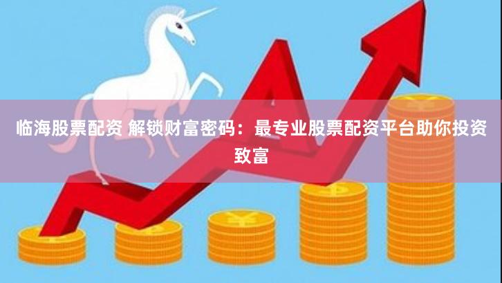 临海股票配资 解锁财富密码：最专业股票配资平台助你投资致富