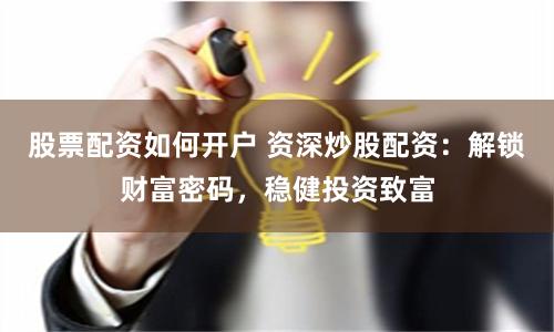 股票配资如何开户 资深炒股配资：解锁财富密码，稳健投资致富
