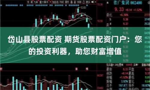 岱山县股票配资 期货股票配资门户：您的投资利器，助您财富增值