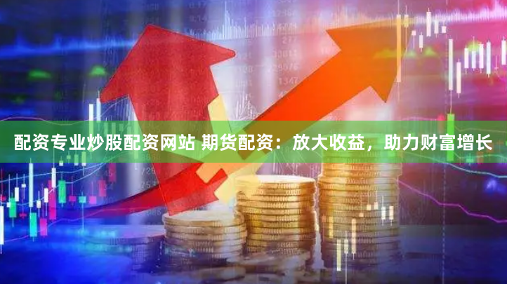 配资专业炒股配资网站 期货配资：放大收益，助力财富增长