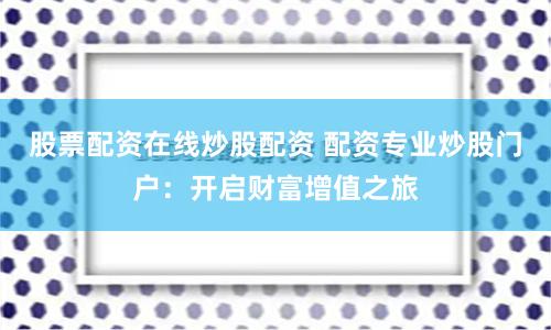 股票配资在线炒股配资 配资专业炒股门户：开启财富增值之旅