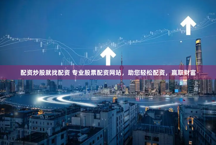 配资炒股就找配资 专业股票配资网站，助您轻松配资，赢取财富