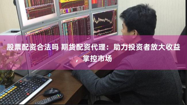 股票配资合法吗 期货配资代理：助力投资者放大收益，掌控市场