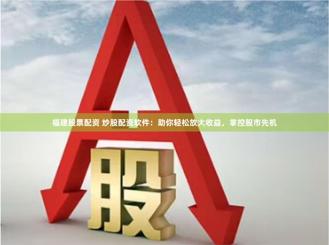 福建股票配资 炒股配资软件：助你轻松放大收益，掌控股市先机