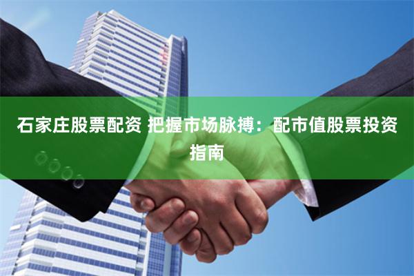 石家庄股票配资 把握市场脉搏：配市值股票投资指南