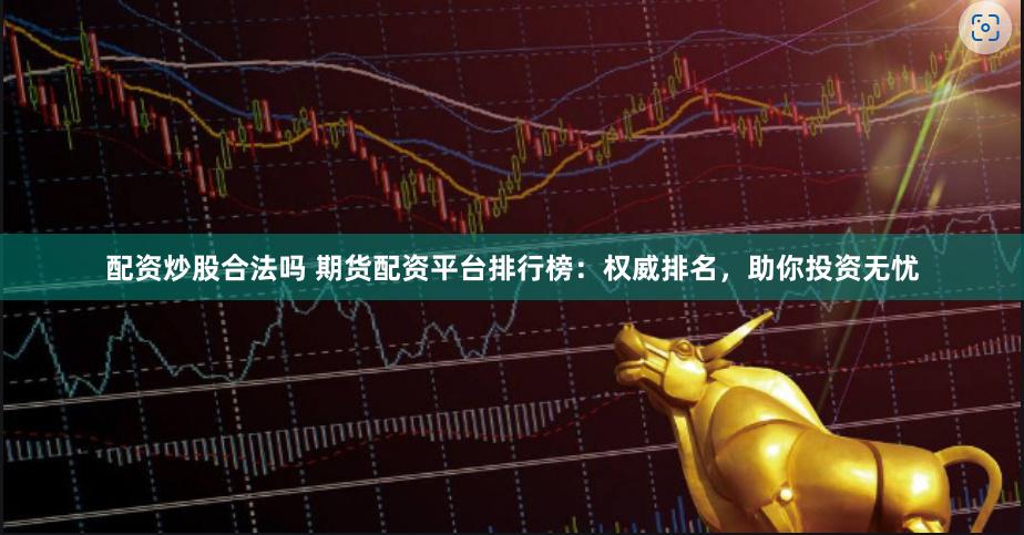 配资炒股合法吗 期货配资平台排行榜：权威排名，助你投资无忧