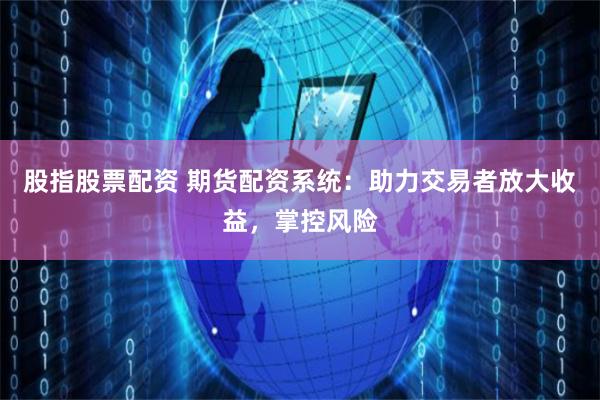 股指股票配资 期货配资系统：助力交易者放大收益，掌控风险