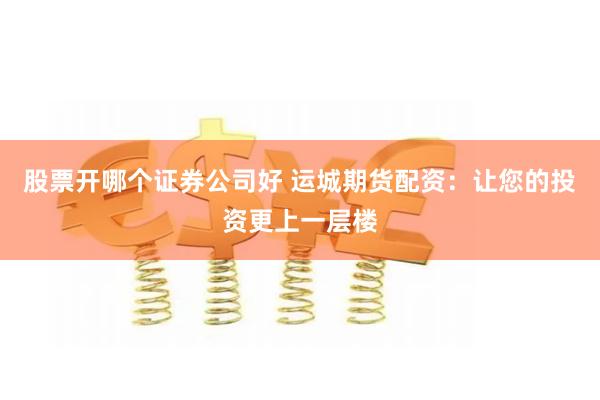 股票开哪个证券公司好 运城期货配资：让您的投资更上一层楼