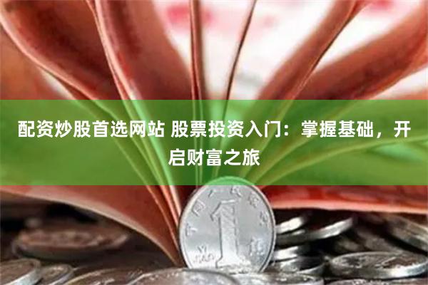 配资炒股首选网站 股票投资入门：掌握基础，开启财富之旅