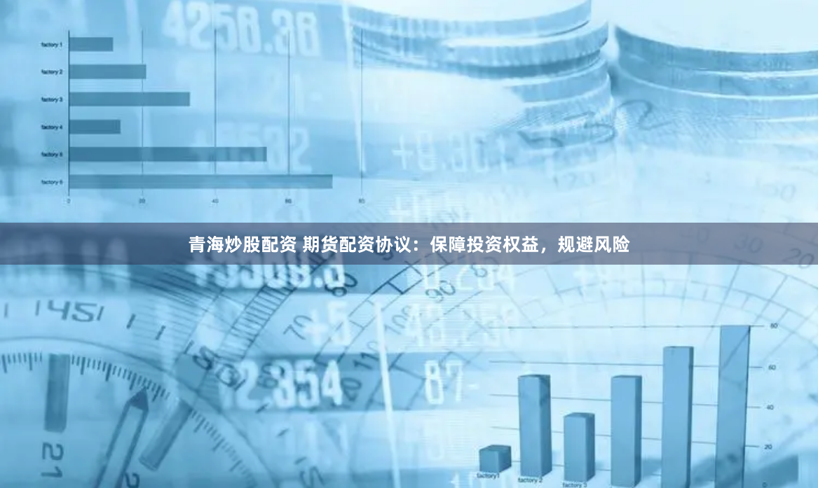 青海炒股配资 期货配资协议：保障投资权益，规避风险