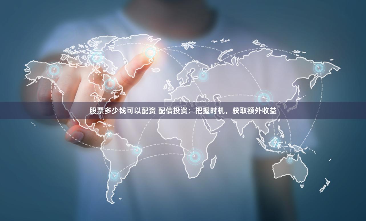 股票多少钱可以配资 配债投资：把握时机，获取额外收益