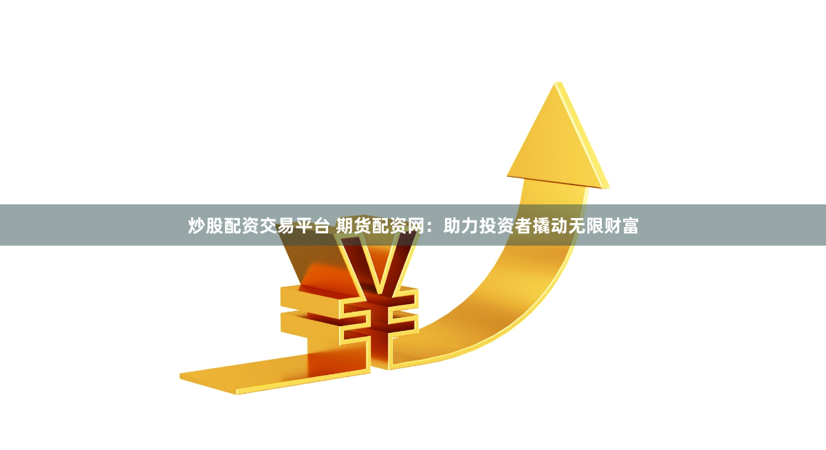 炒股配资交易平台 期货配资网：助力投资者撬动无限财富