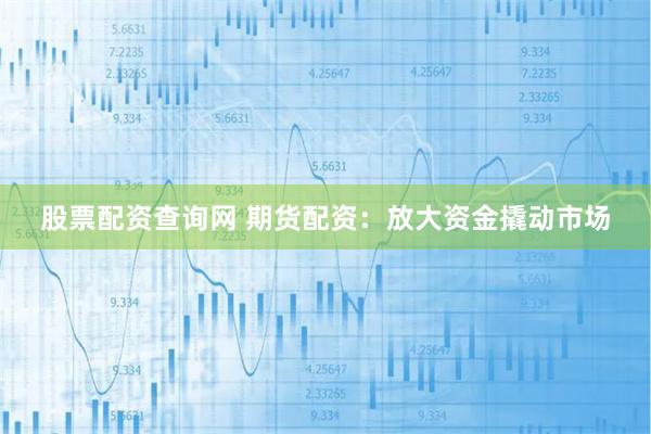 股票配资查询网 期货配资：放大资金撬动市场