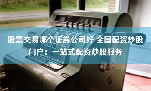股票交易哪个证券公司好 全国配资炒股门户：一站式配资炒股服务