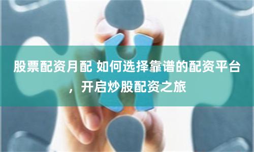 股票配资月配 如何选择靠谱的配资平台，开启炒股配资之旅