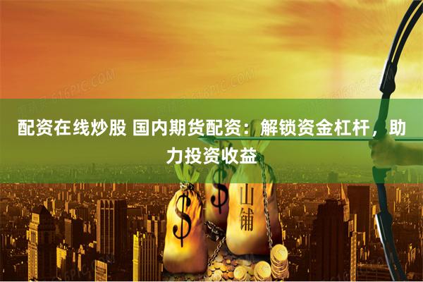 配资在线炒股 国内期货配资：解锁资金杠杆，助力投资收益