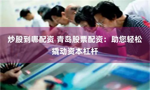 炒股到哪配资 青岛股票配资：助您轻松撬动资本杠杆