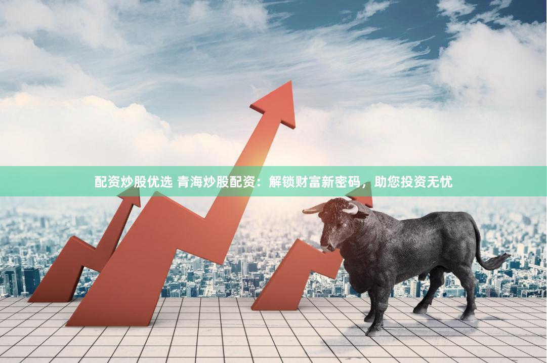 配资炒股优选 青海炒股配资：解锁财富新密码，助您投资无忧