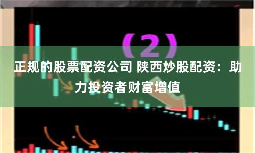 正规的股票配资公司 陕西炒股配资：助力投资者财富增值