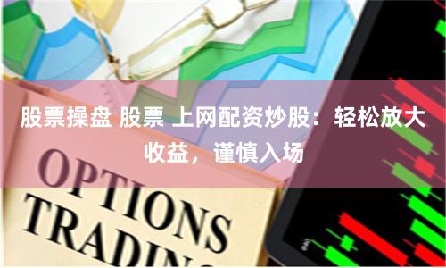 股票操盘 股票 上网配资炒股：轻松放大收益，谨慎入场
