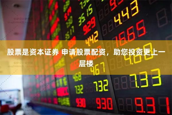 股票是资本证券 申请股票配资，助您投资更上一层楼