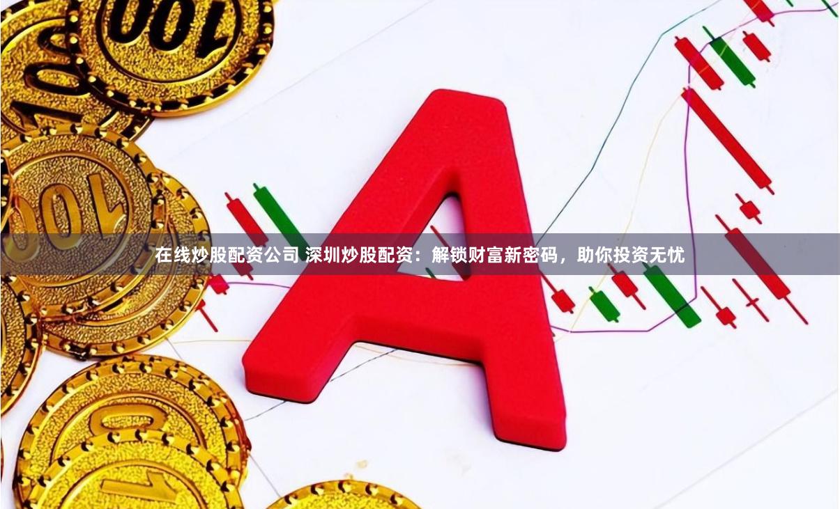在线炒股配资公司 深圳炒股配资：解锁财富新密码，助你投资无忧