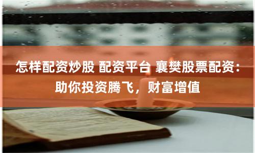 怎样配资炒股 配资平台 襄樊股票配资：助你投资腾飞，财富增值