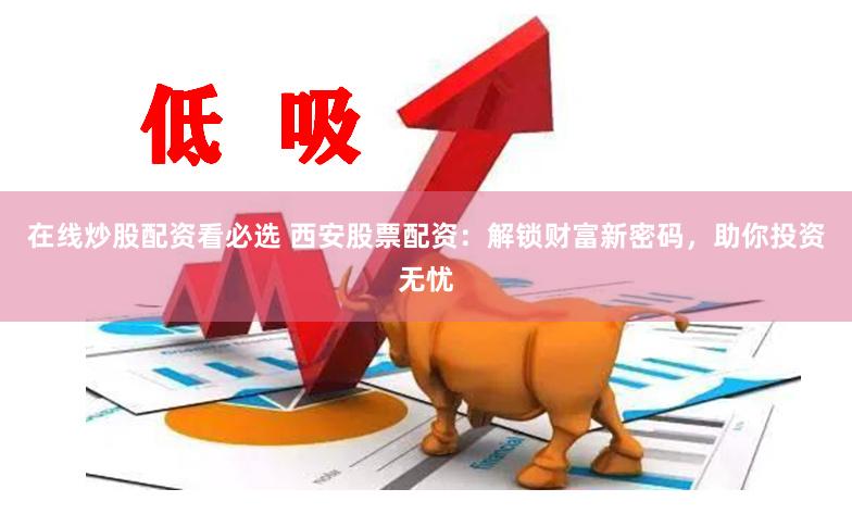 在线炒股配资看必选 西安股票配资：解锁财富新密码，助你投资无忧