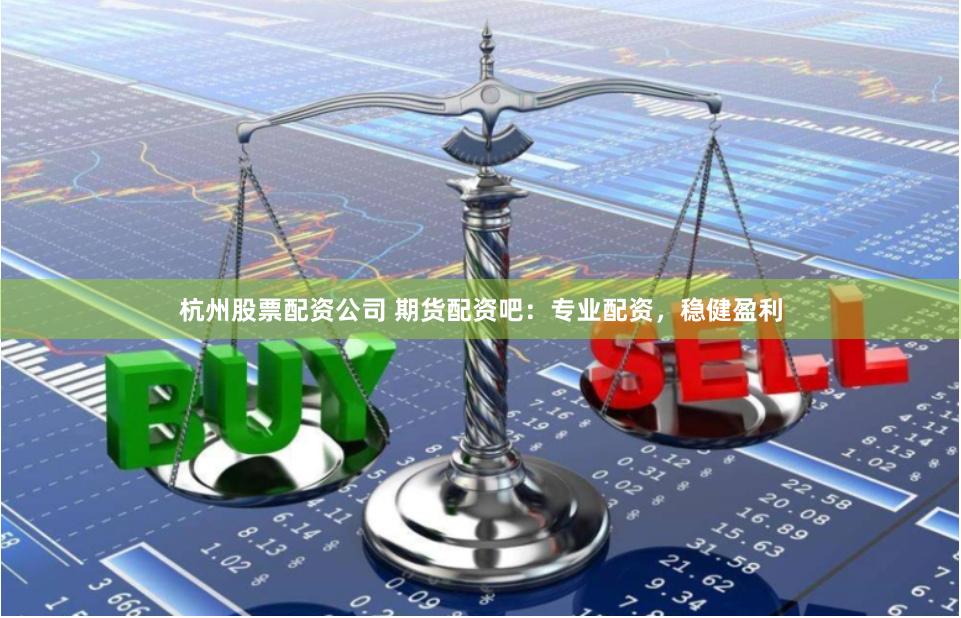 杭州股票配资公司 期货配资吧：专业配资，稳健盈利