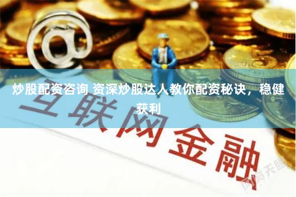 炒股配资咨询 资深炒股达人教你配资秘诀，稳健获利