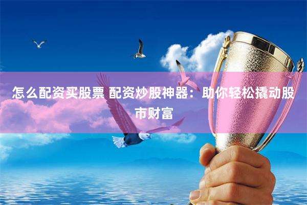 怎么配资买股票 配资炒股神器：助你轻松撬动股市财富